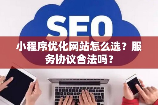 小程序优化网站怎么选？服务协议合法吗？