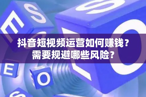 抖音短视频运营如何赚钱？需要规避哪些风险？